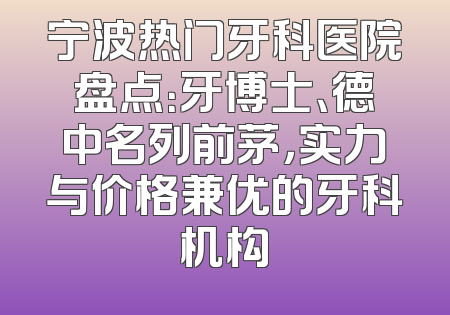 宁波热门牙科医院盘点：牙博士、德中名列前茅，实力与价格兼优的牙科机构