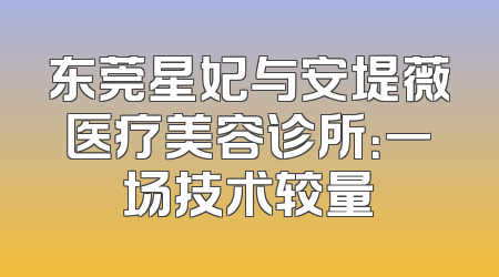东莞星妃与安堤薇医疗美容诊所：一场技术较量