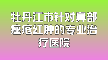 牡丹江市针对鼻部痤疮红肿的专业治疗医院