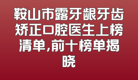 鞍山市露牙龈牙齿矫正口腔医生上榜清单，前十榜单揭晓