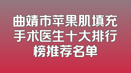 曲靖市苹果肌填充手术医生十大排行榜推荐名单