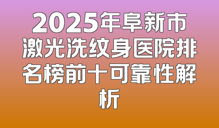 2025年阜新市激光洗纹身医院排名榜前十可靠性解析