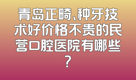 青岛正畸、种牙技术好价格不贵的民营口腔医院有哪些？