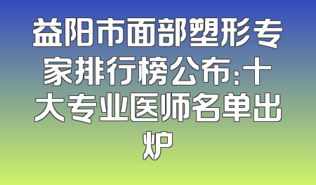 益阳市面部塑形专家排行榜公布：十大专业医师名单出炉