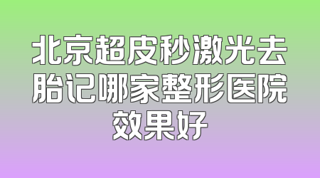 北京超皮秒激光去胎记哪家整形医院效果好