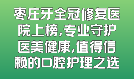 枣庄牙全冠修复医院上榜，专业守护医美健康，值得信赖的口腔护理之选
