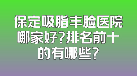 保定吸脂丰脸医院哪家好？排名前十的有哪些？