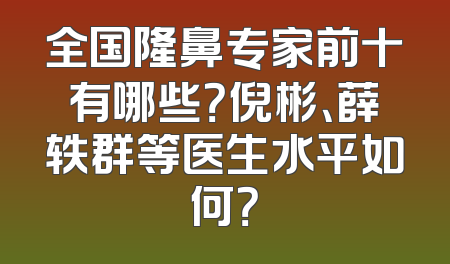 全国隆鼻专家前十有哪些？倪彬、薛轶群等医生水平如何？