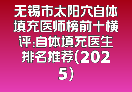 无锡市太阳穴自体填充医师榜前十横评：自体填充医生排名推荐（2025）