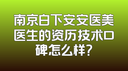 南京白下安安医美医生的资历技术口碑怎么样？