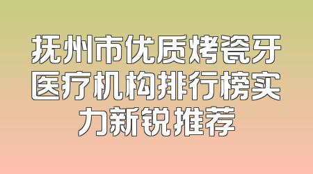 抚州市优质烤瓷牙医疗机构排行榜实力新锐推荐
