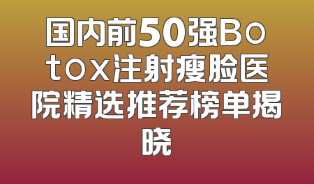 国内前50强Botox注射瘦脸医院精选推荐榜单揭晓