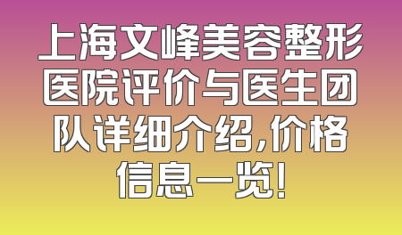 上海文峰美容整形医院评价与医生团队详细介绍，价格信息一览！
