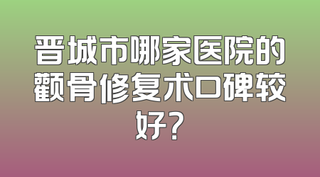 晋城市哪家医院的颧骨修复术口碑较好？