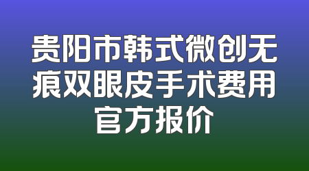 贵阳市韩式微创无痕双眼皮手术费用官方报价