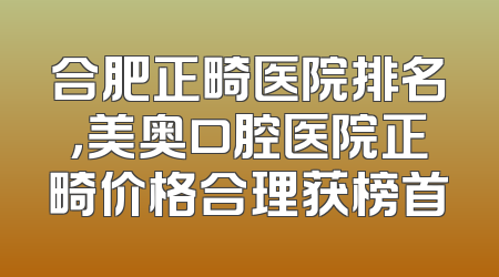 合肥正畸医院排名，美奥口腔医院正畸价格合理获榜首