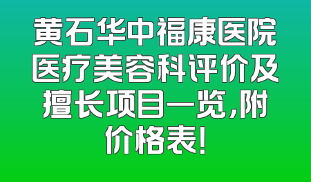 黄石华中福康医院医疗美容科评价及擅长项目一览，附价格表！