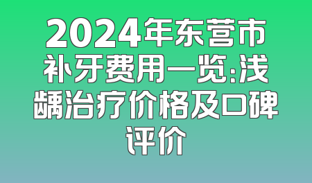 2024年东营市补牙费用一览：浅龋治疗价格及口碑评价