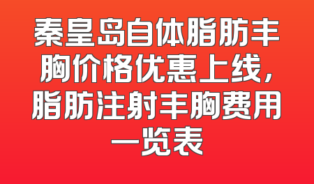 秦皇岛自体脂肪丰胸价格优惠上线，脂肪注射丰胸费用一览表
