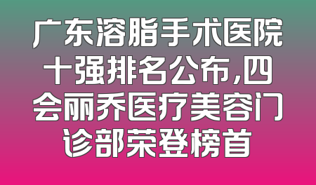 广东溶脂手术医院十强排名公布，四会丽乔医疗美容门诊部荣登榜首