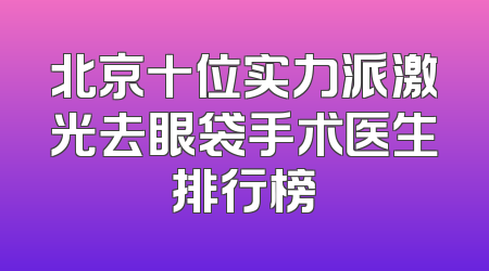 北京十位实力派激光去眼袋手术医生排行榜