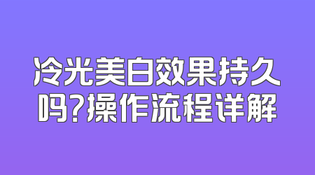 冷光美白效果持久吗？操作流程详解