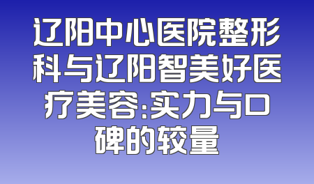 辽阳中心医院整形科与辽阳智美好医疗美容：实力与口碑的较量