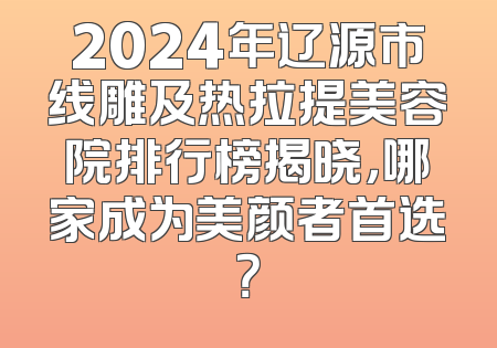 2024年辽源市线雕及热拉提美容院排行榜揭晓，哪家成为美颜者首选？