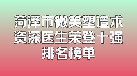 菏泽市微笑塑造术资深医生荣登十强排名榜单