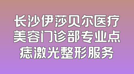 长沙伊莎贝尔医疗美容门诊部专业点痣激光整形服务