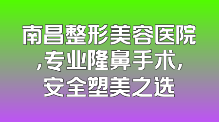 南昌整形美容医院，专业隆鼻手术，安全塑美之选