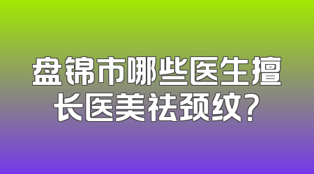 盘锦市哪些医生擅长医美祛颈纹？