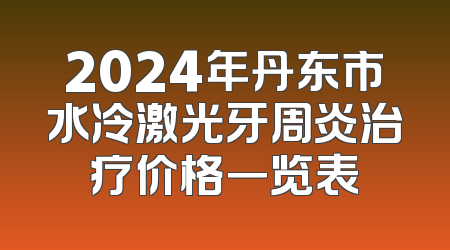 2024年丹东市水冷激光牙周炎治疗价格一览表