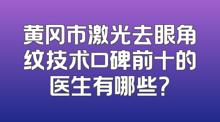 黄冈市激光去眼角纹技术口碑前十的医生有哪些？