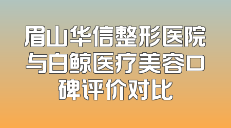 眉山华信整形医院与白鲸医疗美容口碑评价对比