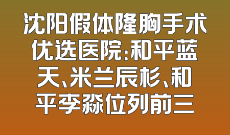 沈阳假体隆胸手术优选医院：和平蓝天、米兰辰杉、和平李淼位列前三