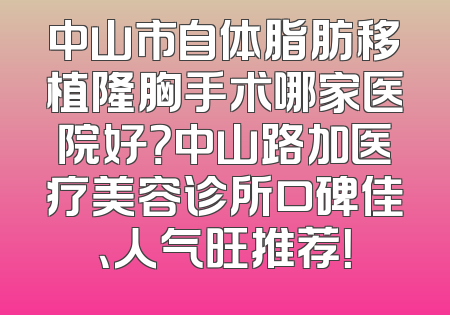 中山市自体脂肪移植隆胸手术哪家医院好？中山路加医疗美容诊所口碑佳、人气旺推荐！