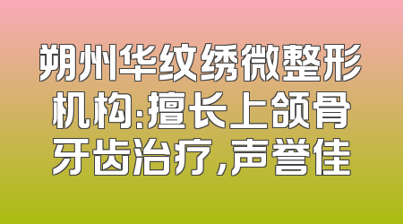 朔州华纹绣微整形机构：擅长上颌骨牙齿治疗，声誉佳