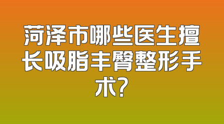 菏泽市哪些医生擅长吸脂丰臀整形手术？