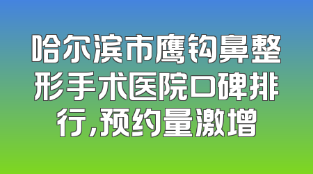 哈尔滨市鹰钩鼻整形手术医院口碑排行，预约量激增