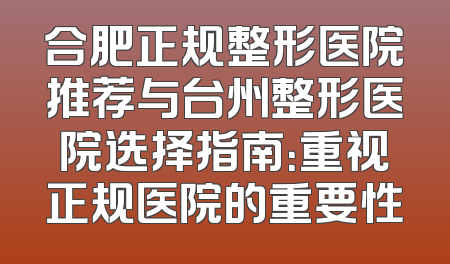 合肥正规整形医院推荐与台州整形医院选择指南：重视正规医院的重要性