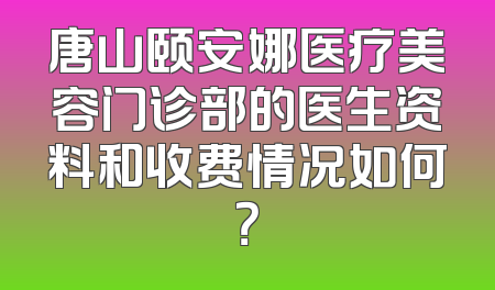 唐山颐安娜医疗美容门诊部的医生资料和收费情况如何？