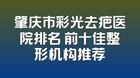 肇庆市彩光去疤医院排名 前十佳整形机构推荐