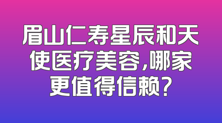 眉山仁寿星辰和天使医疗美容，哪家更值得信赖？