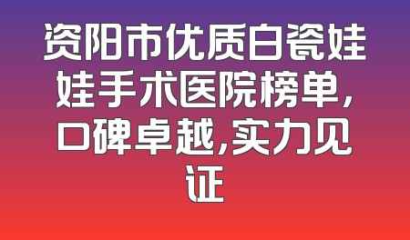 资阳市优质白瓷娃娃手术医院榜单，口碑卓越，实力见证