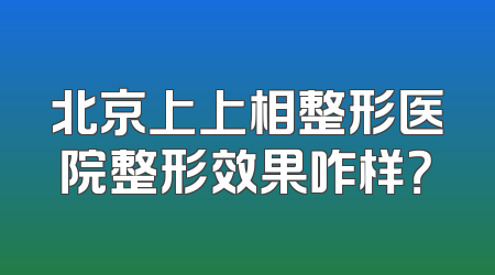 北京上上相整形医院整形效果咋样？