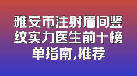 雅安市注射眉间竖纹实力医生前十榜单指南，推荐
