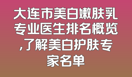 大连市美白嫩肤乳专业医生排名概览，了解美白护肤专家名单