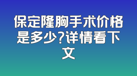 保定隆胸手术价格是多少？详情看下文