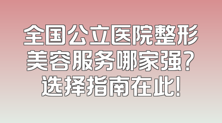 全国公立医院整形美容服务哪家强？选择指南在此！
